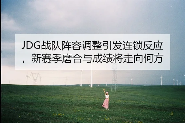 JDG战队阵容调整引发连锁反应，新赛季磨合与成绩将走向何方